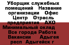 Уборщик служебных помещений › Название организации ­ Офис-Центр › Отрасль предприятия ­ АХО › Минимальный оклад ­ 1 - Все города Работа » Вакансии   . Адыгея респ.,Адыгейск г.